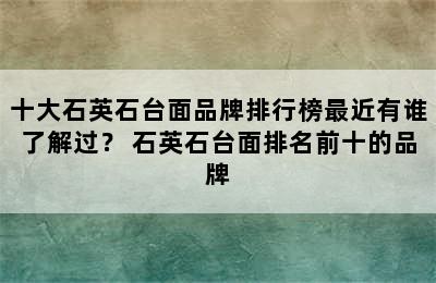 十大石英石台面品牌排行榜最近有谁了解过？ 石英石台面排名前十的品牌